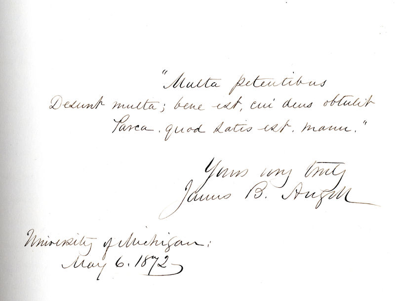 Page signed by President James B. Angell from the autograph book of Madelon Stockwell. Inscription reads: "Multa petentibus / desunt multa. Bene est, cui Deus obtulit / parca, quod satis est manu.  Yours very truly, James B. Angell. University of Michigan: May 6, 1872. 